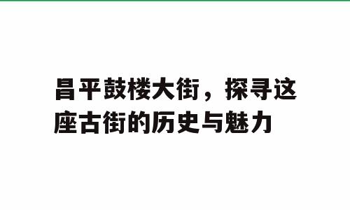 昌平鼓楼大街，探寻这座古街的历史与魅力