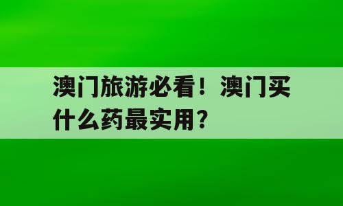 澳门旅游必看！澳门买什么药最实用？