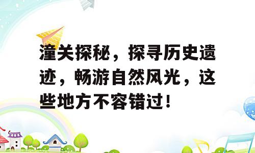 潼关探秘，探寻历史遗迹，畅游自然风光，这些地方不容错过！
