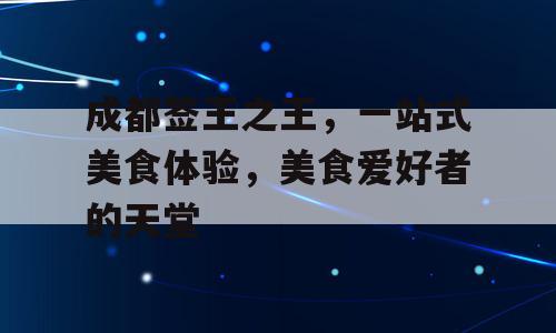 成都签王之王，一站式美食体验，美食爱好者的天堂