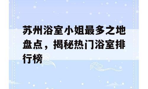 苏州浴室小姐最多之地盘点，揭秘热门浴室排行榜