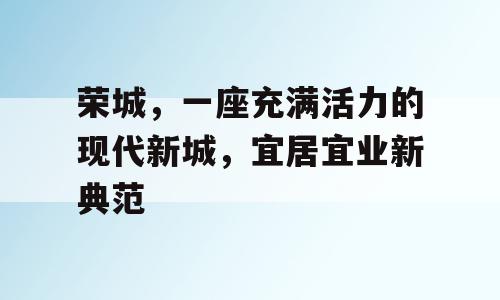 荣城，一座充满活力的现代新城，宜居宜业新典范