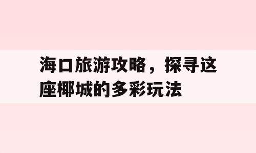 海口旅游攻略，探寻这座椰城的多彩玩法