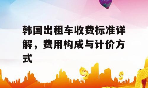 韩国出租车收费标准详解，费用构成与计价方式