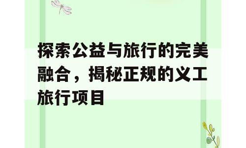 探索公益与旅行的完美融合，揭秘正规的义工旅行项目