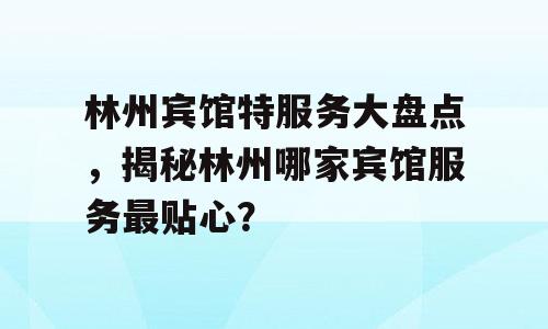 林州宾馆特服务大盘点，揭秘林州哪家宾馆服务最贴心？