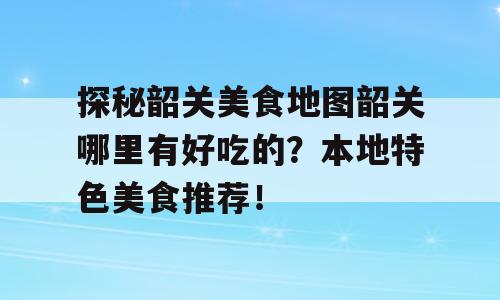 探秘韶关美食地图韶关哪里有好吃的？本地特色美食推荐！