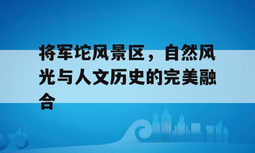 将军坨风景区，自然风光与人文历史的完美融合