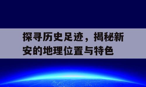 探寻历史足迹，揭秘新安的地理位置与特色