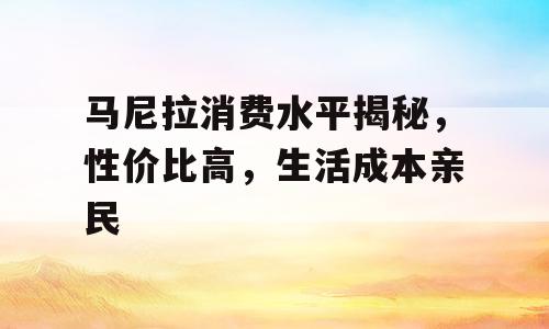 马尼拉消费水平揭秘，性价比高，生活成本亲民