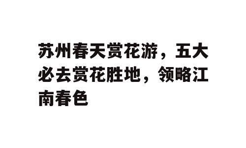 苏州春天赏花游，五大必去赏花胜地，领略江南春色
