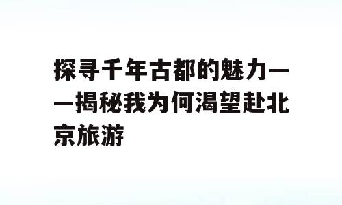 探寻千年古都的魅力——揭秘我为何渴望赴北京旅游