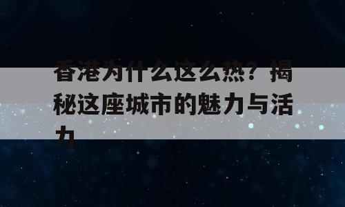 香港为什么这么热？揭秘这座城市的魅力与活力