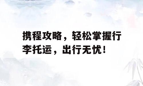 携程攻略，轻松掌握行李托运，出行无忧！
