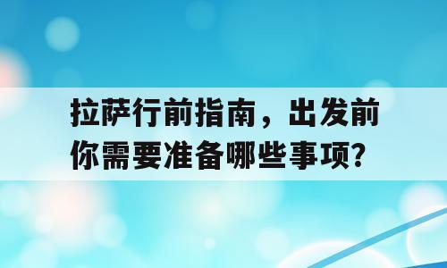 拉萨行前指南，出发前你需要准备哪些事项？