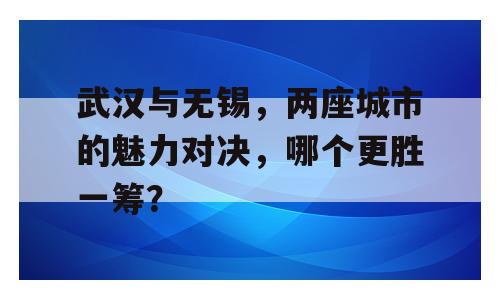 武汉与无锡，两座城市的魅力对决，哪个更胜一筹？