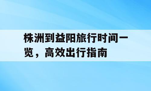 株洲到益阳旅行时间一览，高效出行指南