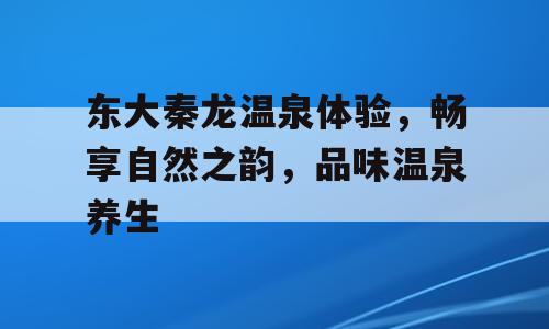 东大秦龙温泉体验，畅享自然之韵，品味温泉养生