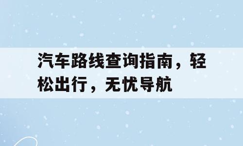 汽车路线查询指南，轻松出行，无忧导航