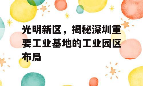 光明新区，揭秘深圳重要工业基地的工业园区布局