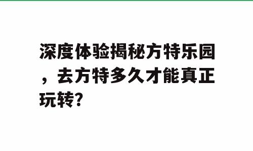 深度体验揭秘方特乐园，去方特多久才能真正玩转？
