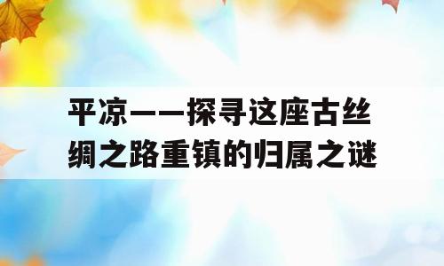 平凉——探寻这座古丝绸之路重镇的归属之谜