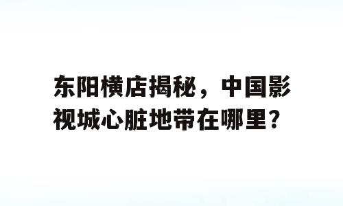 东阳横店揭秘，中国影视城心脏地带在哪里？