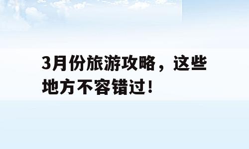3月份旅游攻略，这些地方不容错过！