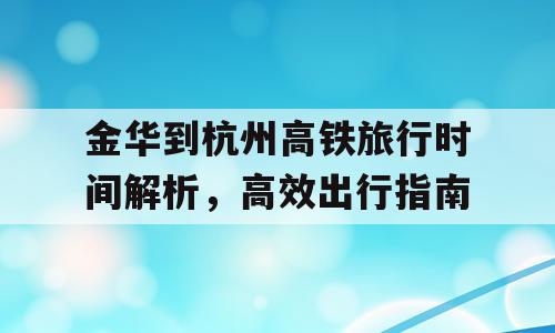 金华到杭州高铁旅行时间解析，高效出行指南