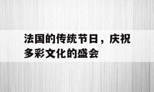 法国的传统节日，庆祝多彩文化的盛会