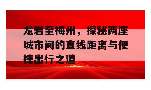 龙岩至梅州，探秘两座城市间的直线距离与便捷出行之道