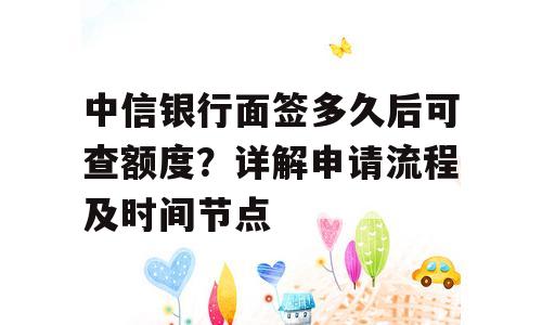 中信银行面签多久后可查额度？详解申请流程及时间节点
