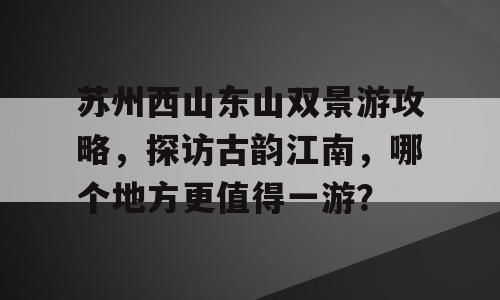 苏州西山东山双景游攻略，探访古韵江南，哪个地方更值得一游？