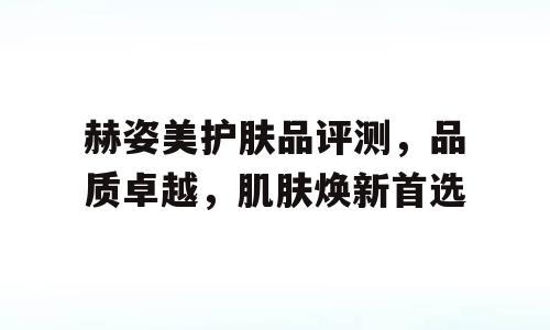 赫姿美护肤品评测，品质卓越，肌肤焕新首选