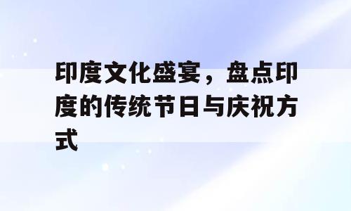 印度文化盛宴，盘点印度的传统节日与庆祝方式