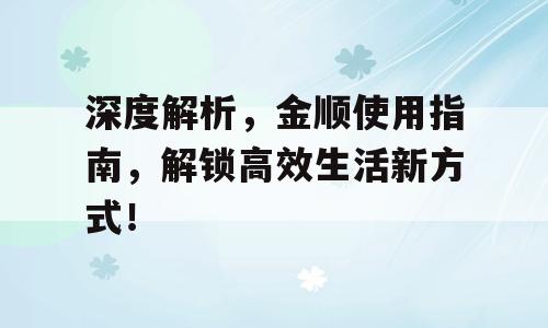 深度解析，金顺使用指南，解锁高效生活新方式！