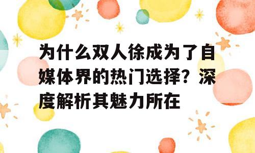 为什么双人徐成为了自媒体界的热门选择？深度解析其魅力所在