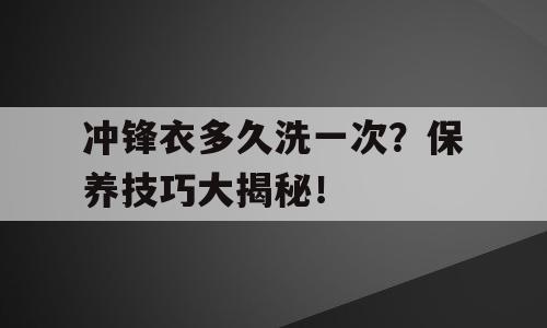 冲锋衣多久洗一次？保养技巧大揭秘！