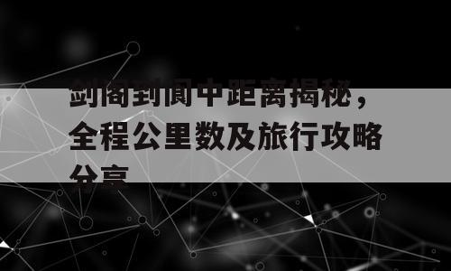 剑阁到阆中距离揭秘，全程公里数及旅行攻略分享