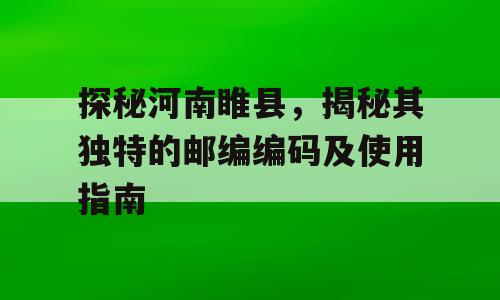 探秘河南睢县，揭秘其独特的邮编编码及使用指南