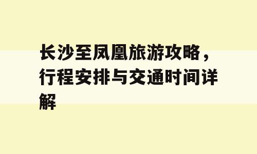 长沙至凤凰旅游攻略，行程安排与交通时间详解