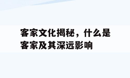 客家文化揭秘，什么是客家及其深远影响
