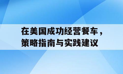 在美国成功经营餐车，策略指南与实践建议