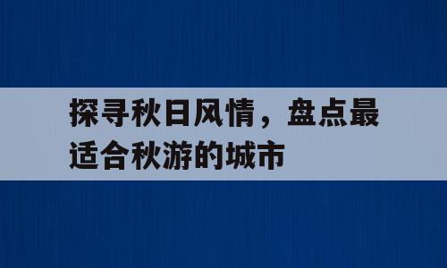 探寻秋日风情，盘点最适合秋游的城市