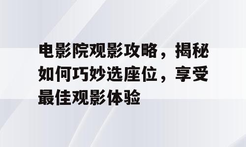 电影院观影攻略，揭秘如何巧妙选座位，享受最佳观影体验