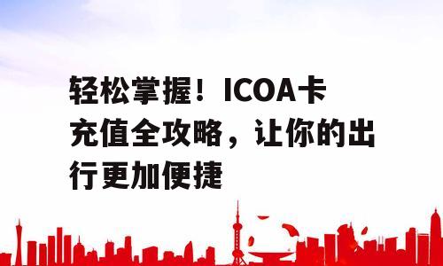 轻松掌握！ICOA卡充值全攻略，让你的出行更加便捷