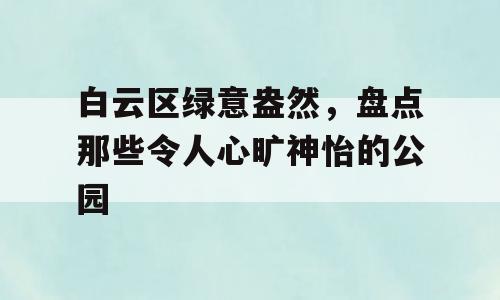 白云区绿意盎然，盘点那些令人心旷神怡的公园