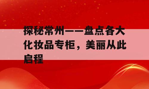 探秘常州——盘点各大化妆品专柜，美丽从此启程