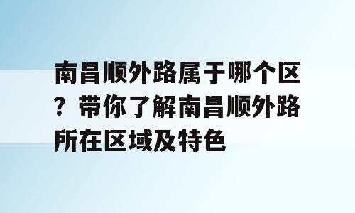 南昌顺外路属于哪个区？带你了解南昌顺外路所在区域及特色
