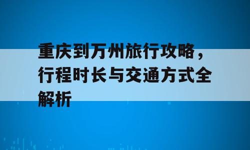 重庆到万州旅行攻略，行程时长与交通方式全解析